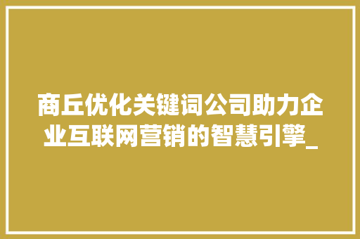 商丘优化关键词公司助力企业互联网营销的智慧引擎_商丘优化关键词公司