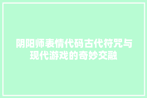 阴阳师表情代码古代符咒与现代游戏的奇妙交融