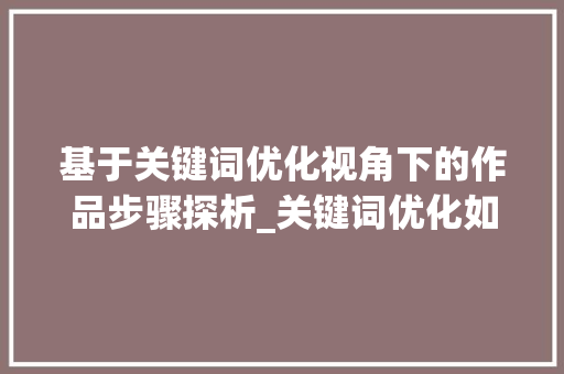 基于关键词优化视角下的作品步骤探析_关键词优化如何作品