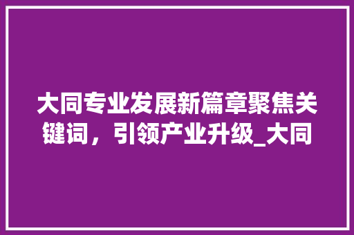 大同专业发展新篇章聚焦关键词，引领产业升级_大同专业关键词优化  第1张