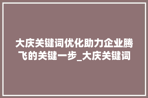 大庆关键词优化助力企业腾飞的关键一步_大庆关键词优化公司推荐