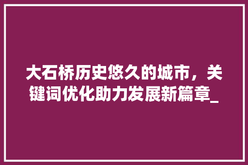 大石桥历史悠久的城市，关键词优化助力发展新篇章_大石桥网站关键词优化