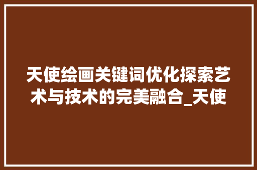 天使绘画关键词优化探索艺术与技术的完美融合_天使绘画关键词优化方法