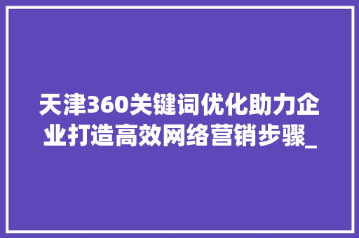 天津360关键词优化助力企业打造高效网络营销步骤_天津360关键词优化