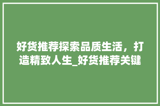好货推荐探索品质生活，打造精致人生_好货推荐关键词优化
