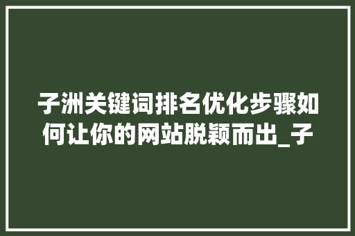 子洲关键词排名优化步骤如何让你的网站脱颖而出_子洲关键词排名优化