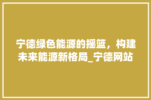 宁德绿色能源的摇篮，构建未来能源新格局_宁德网站关键词优化