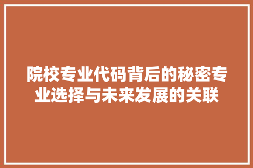 院校专业代码背后的秘密专业选择与未来发展的关联