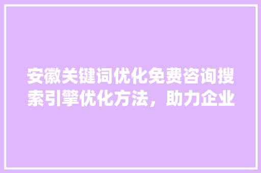 安徽关键词优化免费咨询搜索引擎优化方法，助力企业腾飞_安徽关键词优化免费咨询