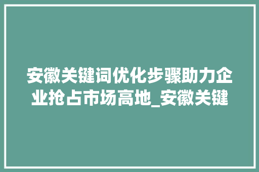 安徽关键词优化步骤助力企业抢占市场高地_安徽关键词优化操作