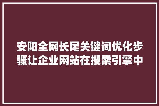 安阳全网长尾关键词优化步骤让企业网站在搜索引擎中脱颖而出_安阳全网长尾关键词优化
