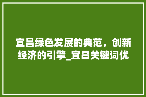 宜昌绿色发展的典范，创新经济的引擎_宜昌关键词优化企业