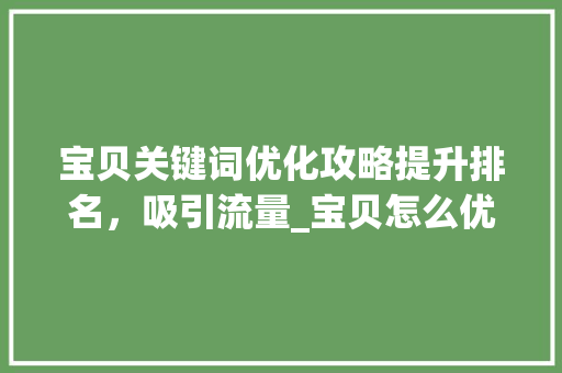 宝贝关键词优化攻略提升排名，吸引流量_宝贝怎么优化关键词排名