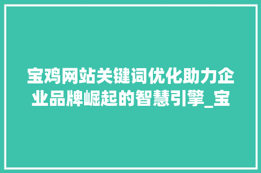 宝鸡网站关键词优化助力企业品牌崛起的智慧引擎_宝鸡网站关键词优化