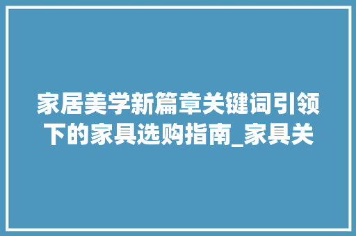 家居美学新篇章关键词引领下的家具选购指南_家具关键词优化推荐
