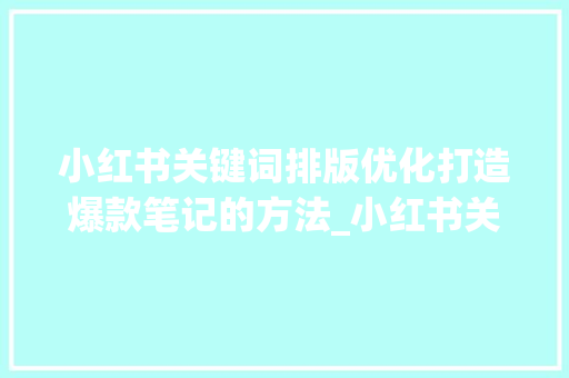 小红书关键词排版优化打造爆款笔记的方法_小红书关键词排版优化