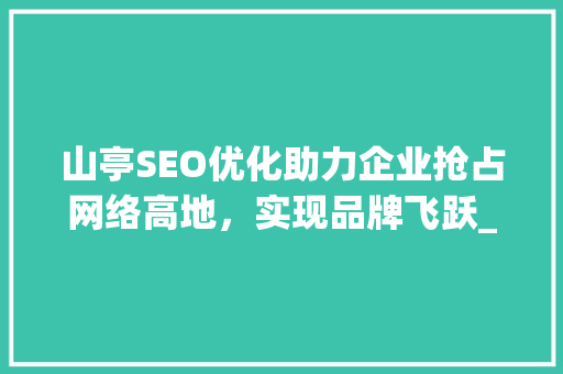 山亭SEO优化助力企业抢占网络高地，实现品牌飞跃_山亭关键词SEO优化
