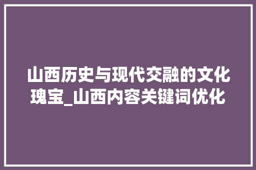 山西历史与现代交融的文化瑰宝_山西内容关键词优化