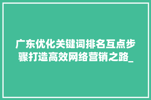 广东优化关键词排名互点步骤打造高效网络营销之路_广东优化关键词排名互点