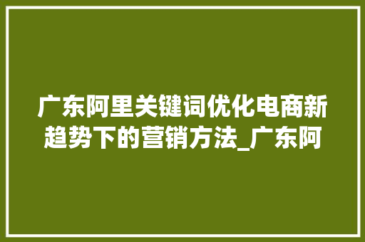 广东阿里关键词优化电商新趋势下的营销方法_广东阿里关键词优化