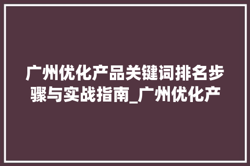 广州优化产品关键词排名步骤与实战指南_广州优化产品关键词排名
