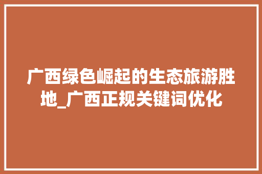广西绿色崛起的生态旅游胜地_广西正规关键词优化