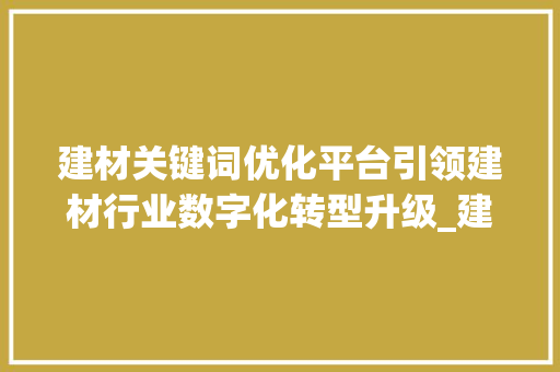 建材关键词优化平台引领建材行业数字化转型升级_建材关键词优化平台