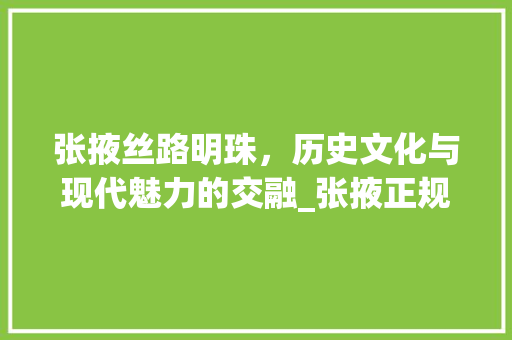 张掖丝路明珠，历史文化与现代魅力的交融_张掖正规关键词优化