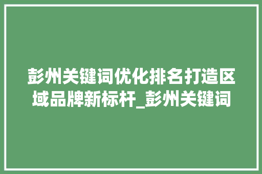 彭州关键词优化排名打造区域品牌新标杆_彭州关键词优化排名