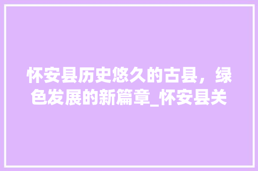 怀安县历史悠久的古县，绿色发展的新篇章_怀安县关键词优化
