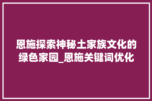 恩施探索神秘土家族文化的绿色家园_恩施关键词优化搜索排名