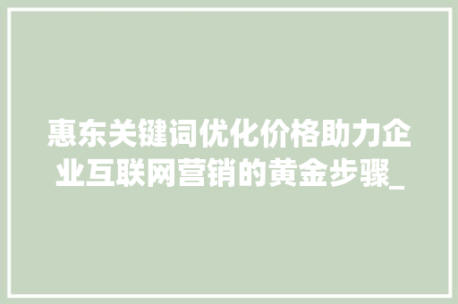 惠东关键词优化价格助力企业互联网营销的黄金步骤_惠东关键词优化价格