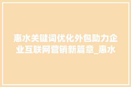 惠水关键词优化外包助力企业互联网营销新篇章_惠水关键词优化外包  第1张