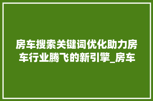 房车搜索关键词优化助力房车行业腾飞的新引擎_房车搜索关键词优化软件  第1张