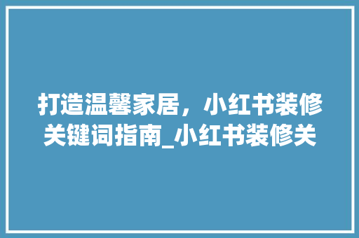 打造温馨家居，小红书装修关键词指南_小红书装修关键词优化