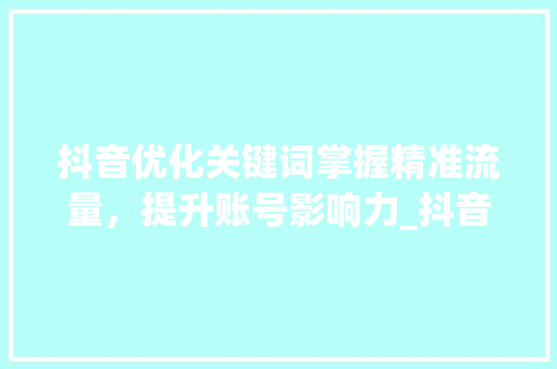 抖音优化关键词掌握精准流量，提升账号影响力_抖音优化关键词培训  第1张