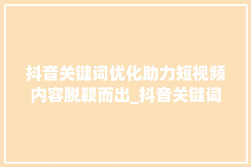 抖音关键词优化助力短视频内容脱颖而出_抖音关键词优化
