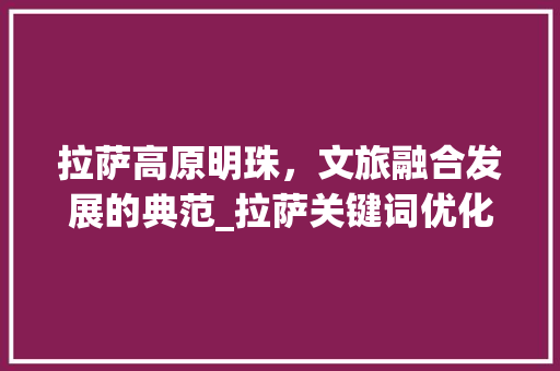 拉萨高原明珠，文旅融合发展的典范_拉萨关键词优化公司