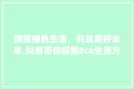 拥抱绿色生活，共筑美好未来,抖音带你探索Eco生活方式_抖音关键词eco优化
