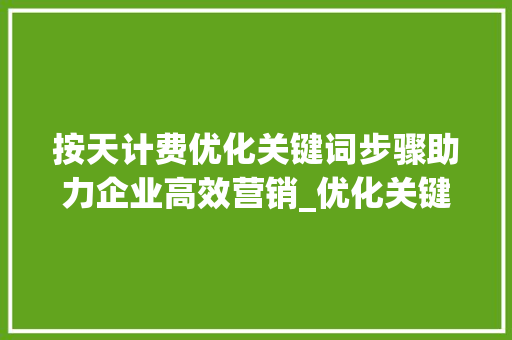 按天计费优化关键词步骤助力企业高效营销_优化关键词按天计费
