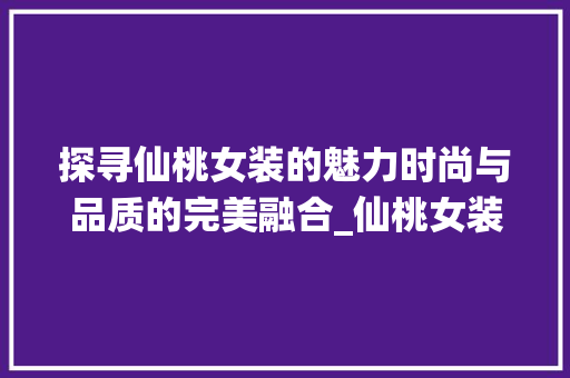 探寻仙桃女装的魅力时尚与品质的完美融合_仙桃女装关键词优化