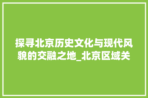 探寻北京历史文化与现代风貌的交融之地_北京区域关键词优化
