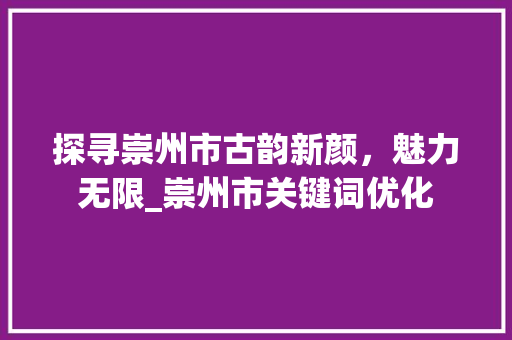 探寻崇州市古韵新颜，魅力无限_崇州市关键词优化