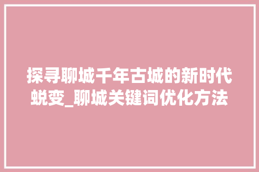 探寻聊城千年古城的新时代蜕变_聊城关键词优化方法