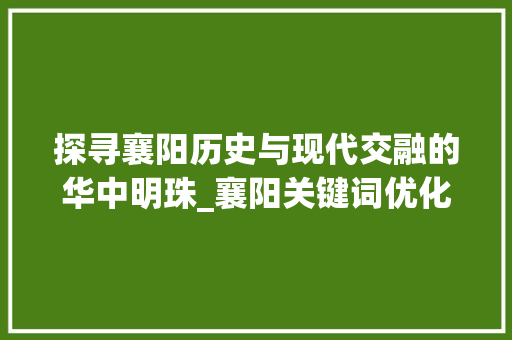 探寻襄阳历史与现代交融的华中明珠_襄阳关键词优化网站