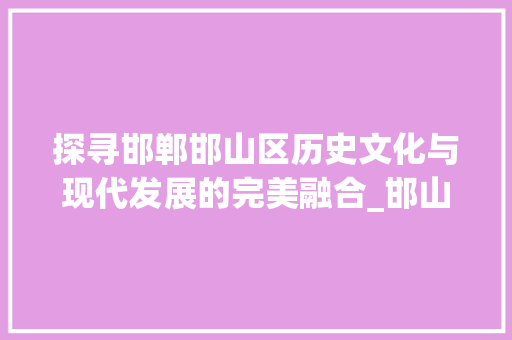 探寻邯郸邯山区历史文化与现代发展的完美融合_邯山区关键词优化