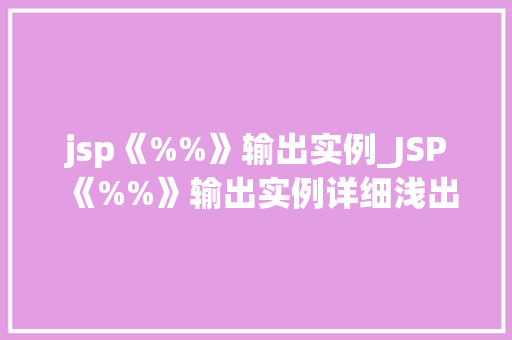 jsp《%%》输出实例_JSP《%%》输出实例详细浅出JSP页面中的动态内容展示