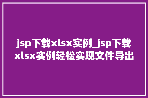 jsp下载xlsx实例_jsp下载xlsx实例轻松实现文件导出功能