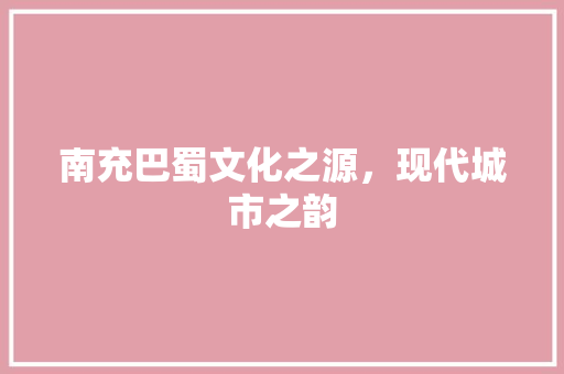 南充巴蜀文化之源，现代城市之韵