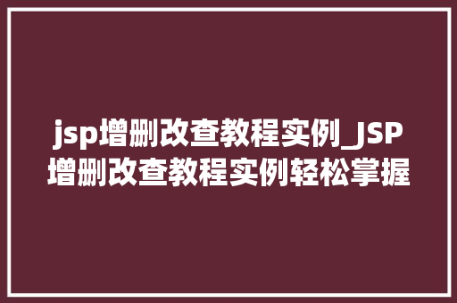 jsp增删改查教程实例_JSP增删改查教程实例轻松掌握Web数据库操作